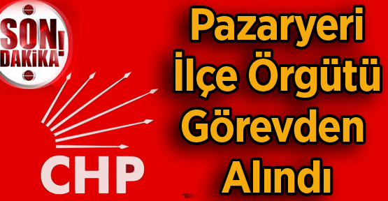 CHP Pazaryeri İlçe Örgütü görevden alındı