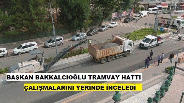 BAŞKAN BAKKALCIOĞLU, TRAMVAY HATTI ÇALIŞMA ALANINDA İNCELEMELERDE BULUNDU