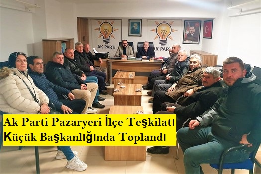 Yeni Oluşturulan Ak Parti Pazaryeri İlçe Teşkilatı Küçük Başkanlığında Toplandı