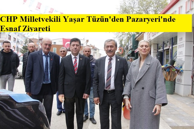 CHP Milletvekili Yaşar Tüzün’den Pazaryeri’nde Esnaf Ziyareti