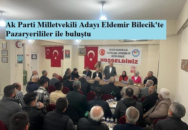 Ak Parti Milletvekili Adayı Eldemir Bilecik’te Pazaryerililer ile buluştu