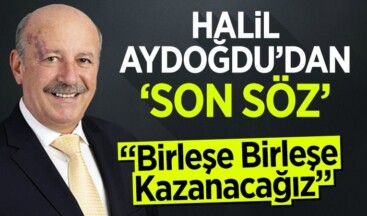 Halil Aydoğdu’dan Son Söz: “Birleşe Birleşe Kazanacağız”