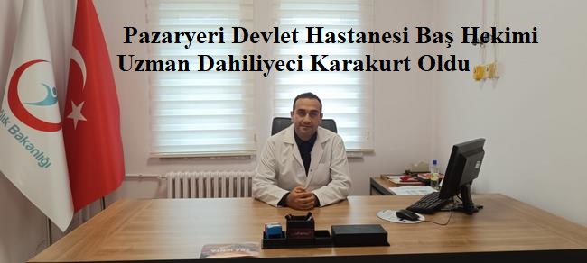 Pazaryeri Devlet Hastanesi Baş Hekimi Uzman Dahiliyeci Karakurt Oldu